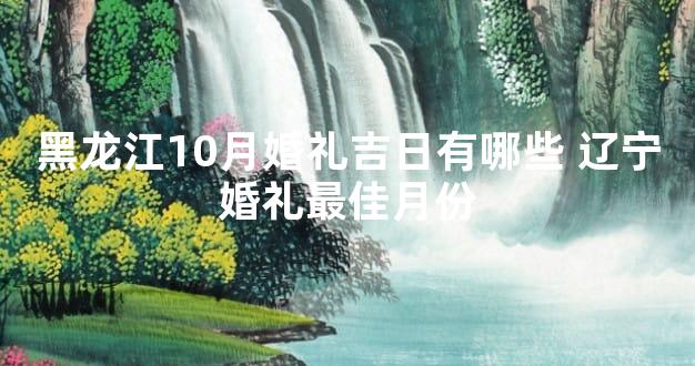 黑龙江10月婚礼吉日有哪些 辽宁婚礼最佳月份
